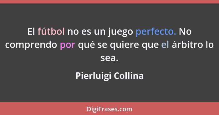 El fútbol no es un juego perfecto. No comprendo por qué se quiere que el árbitro lo sea.... - Pierluigi Collina