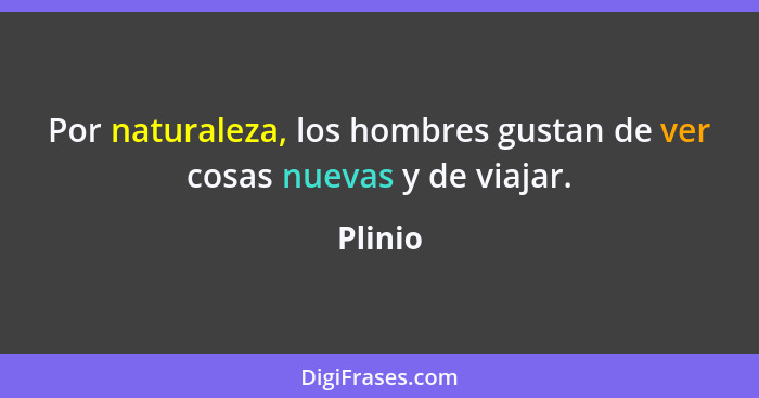 Por naturaleza, los hombres gustan de ver cosas nuevas y de viajar.... - Plinio