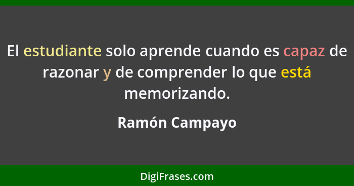El estudiante solo aprende cuando es capaz de razonar y de comprender lo que está memorizando.... - Ramón Campayo