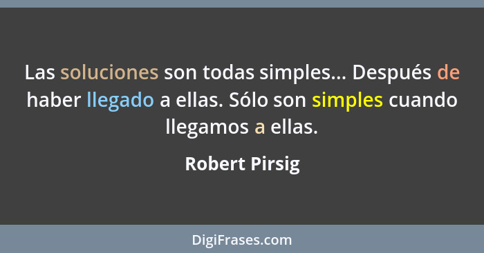 Las soluciones son todas simples... Después de haber llegado a ellas. Sólo son simples cuando llegamos a ellas.... - Robert Pirsig