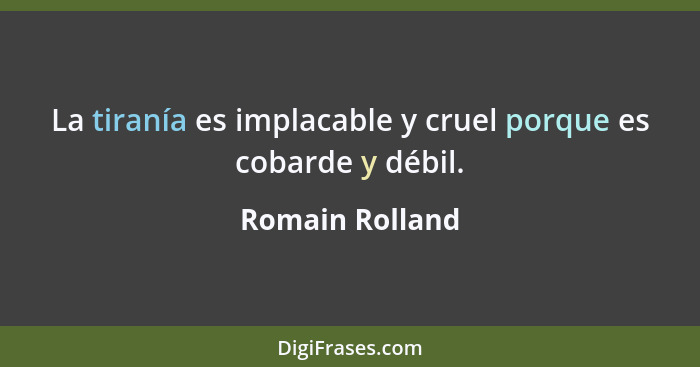 La tiranía es implacable y cruel porque es cobarde y débil.... - Romain Rolland