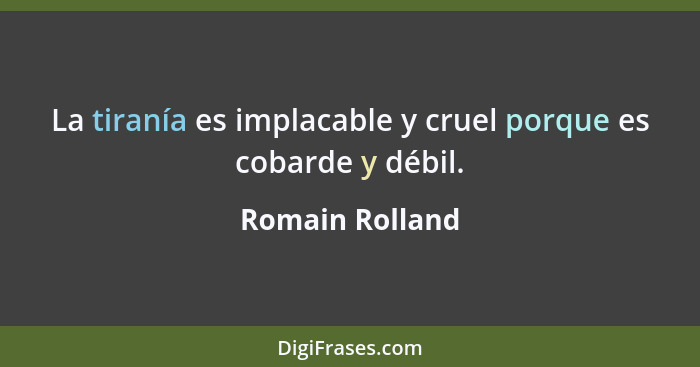 La tiranía es implacable y cruel porque es cobarde y débil.... - Romain Rolland