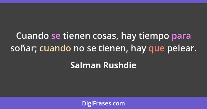 Cuando se tienen cosas, hay tiempo para soñar; cuando no se tienen, hay que pelear.... - Salman Rushdie