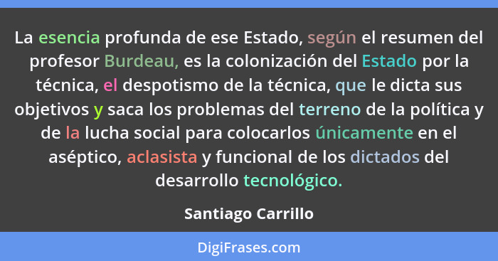 La esencia profunda de ese Estado, según el resumen del profesor Burdeau, es la colonización del Estado por la técnica, el despoti... - Santiago Carrillo