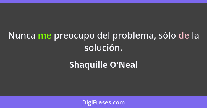 Nunca me preocupo del problema, sólo de la solución.... - Shaquille O'Neal