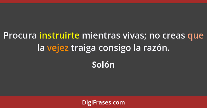 Procura instruirte mientras vivas; no creas que la vejez traiga consigo la razón.... - Solón