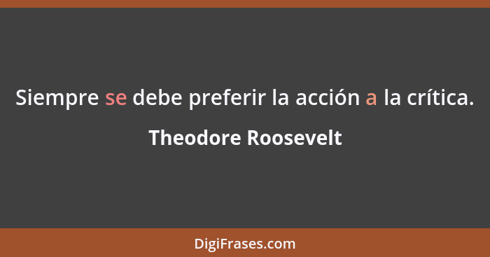 Siempre se debe preferir la acción a la crítica.... - Theodore Roosevelt
