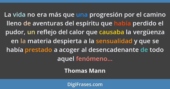 La vida no era más que una progresión por el camino lleno de aventuras del espíritu que había perdido el pudor, un reflejo del calor que... - Thomas Mann