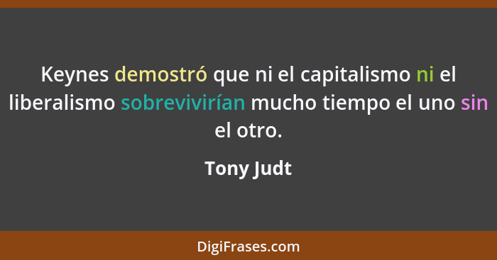 Keynes demostró que ni el capitalismo ni el liberalismo sobrevivirían mucho tiempo el uno sin el otro.... - Tony Judt