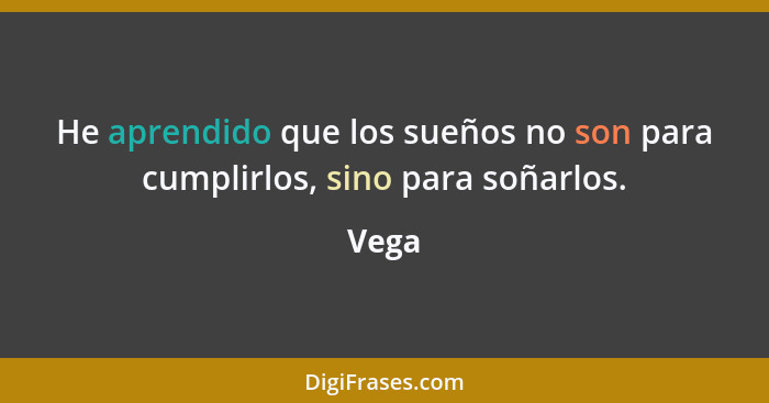 He aprendido que los sueños no son para cumplirlos, sino para soñarlos.... - Vega