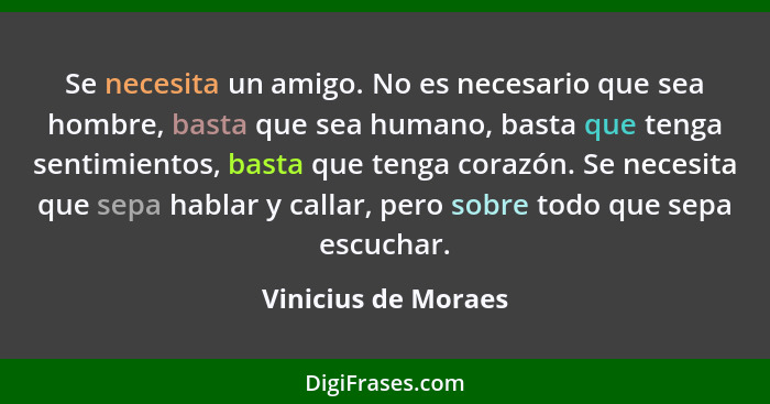 Se necesita un amigo. No es necesario que sea hombre, basta que sea humano, basta que tenga sentimientos, basta que tenga corazón... - Vinicius de Moraes