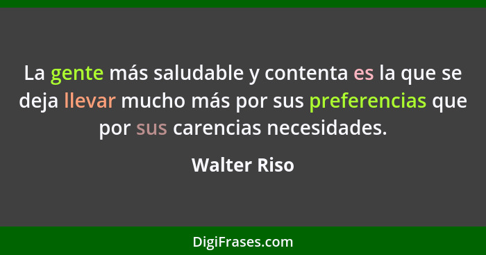 La gente más saludable y contenta es la que se deja llevar mucho más por sus preferencias que por sus carencias necesidades.... - Walter Riso