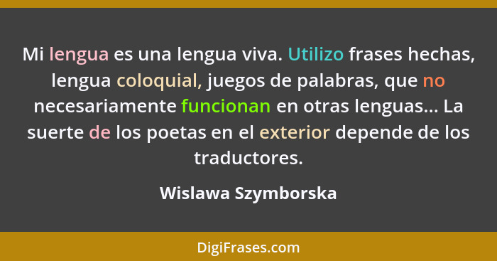 Mi lengua es una lengua viva. Utilizo frases hechas, lengua coloquial, juegos de palabras, que no necesariamente funcionan en otr... - Wislawa Szymborska