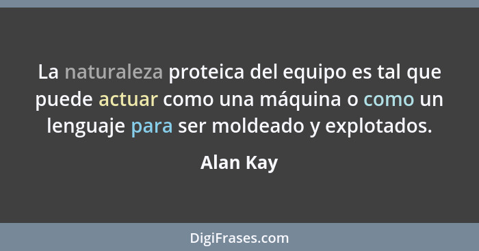 La naturaleza proteica del equipo es tal que puede actuar como una máquina o como un lenguaje para ser moldeado y explotados.... - Alan Kay