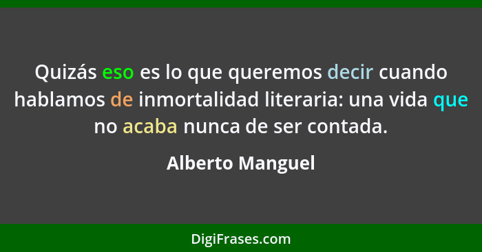 Quizás eso es lo que queremos decir cuando hablamos de inmortalidad literaria: una vida que no acaba nunca de ser contada.... - Alberto Manguel