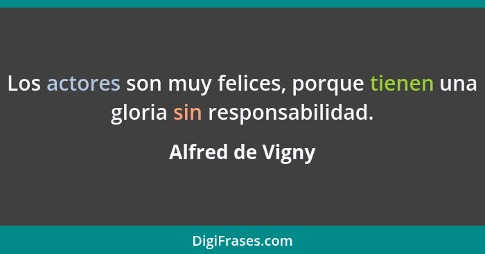 Los actores son muy felices, porque tienen una gloria sin responsabilidad.... - Alfred de Vigny