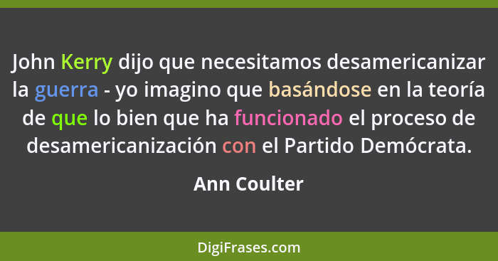 John Kerry dijo que necesitamos desamericanizar la guerra - yo imagino que basándose en la teoría de que lo bien que ha funcionado el pr... - Ann Coulter