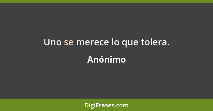 Uno se merece lo que tolera.... - Anónimo