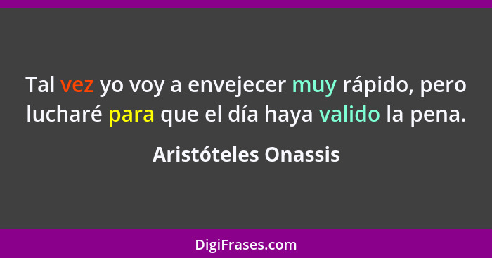 Tal vez yo voy a envejecer muy rápido, pero lucharé para que el día haya valido la pena.... - Aristóteles Onassis