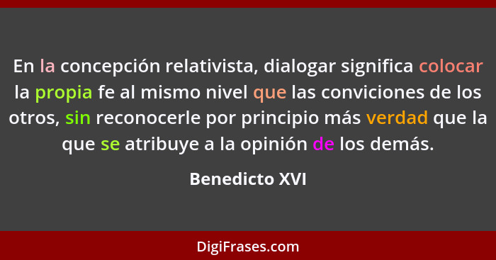 En la concepción relativista, dialogar significa colocar la propia fe al mismo nivel que las conviciones de los otros, sin reconocerle... - Benedicto XVI