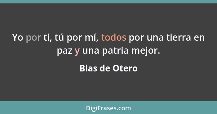 Yo por ti, tú por mí, todos por una tierra en paz y una patria mejor.... - Blas de Otero