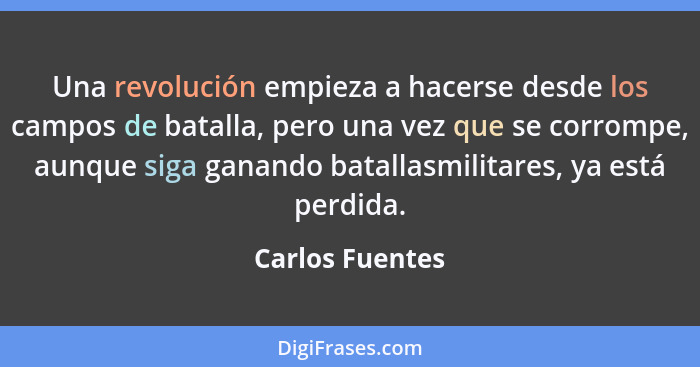 Una revolución empieza a hacerse desde los campos de batalla, pero una vez que se corrompe, aunque siga ganando batallasmilitares, ya... - Carlos Fuentes