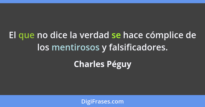 El que no dice la verdad se hace cómplice de los mentirosos y falsificadores.... - Charles Péguy