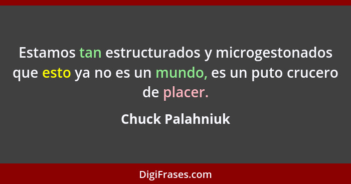 Estamos tan estructurados y microgestonados que esto ya no es un mundo, es un puto crucero de placer.... - Chuck Palahniuk