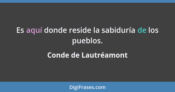 Es aquí donde reside la sabiduría de los pueblos.... - Conde de Lautréamont