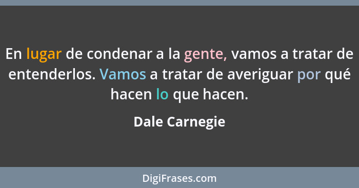 En lugar de condenar a la gente, vamos a tratar de entenderlos. Vamos a tratar de averiguar por qué hacen lo que hacen.... - Dale Carnegie