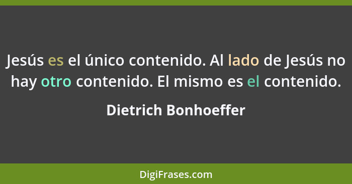 Jesús es el único contenido. Al lado de Jesús no hay otro contenido. El mismo es el contenido.... - Dietrich Bonhoeffer