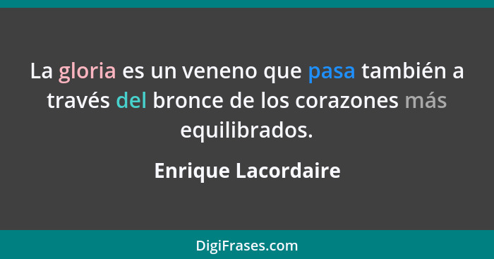 La gloria es un veneno que pasa también a través del bronce de los corazones más equilibrados.... - Enrique Lacordaire