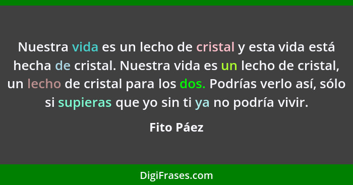 Nuestra vida es un lecho de cristal y esta vida está hecha de cristal. Nuestra vida es un lecho de cristal, un lecho de cristal para los d... - Fito Páez