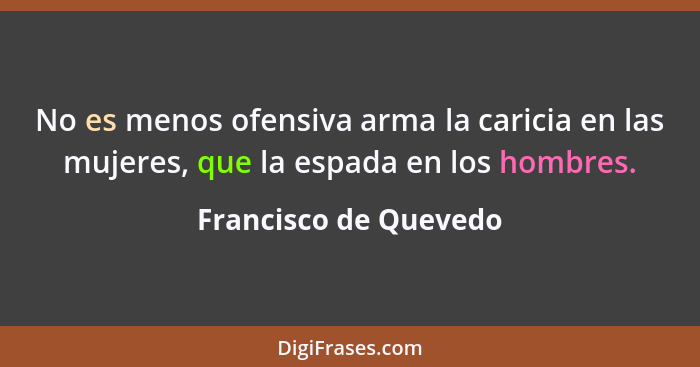 No es menos ofensiva arma la caricia en las mujeres, que la espada en los hombres.... - Francisco de Quevedo