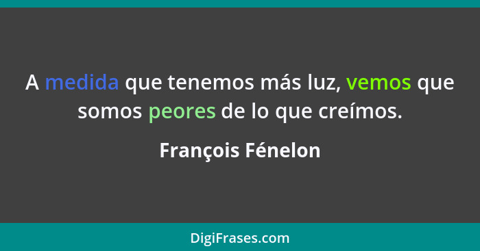 A medida que tenemos más luz, vemos que somos peores de lo que creímos.... - François Fénelon