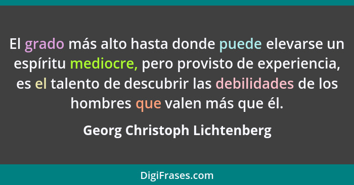 El grado más alto hasta donde puede elevarse un espíritu mediocre, pero provisto de experiencia, es el talento de descub... - Georg Christoph Lichtenberg