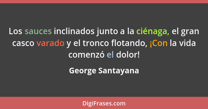 Los sauces inclinados junto a la ciénaga, el gran casco varado y el tronco flotando, ¡Con la vida comenzó el dolor!... - George Santayana