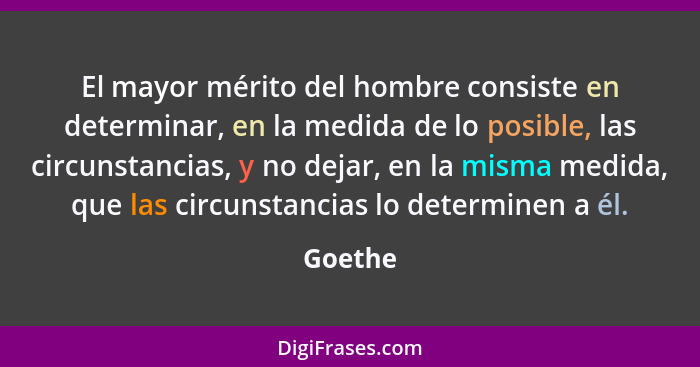 El mayor mérito del hombre consiste en determinar, en la medida de lo posible, las circunstancias, y no dejar, en la misma medida, que las ci... - Goethe