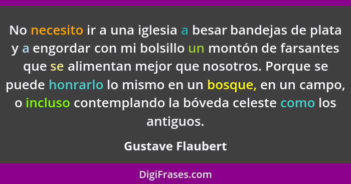 No necesito ir a una iglesia a besar bandejas de plata y a engordar con mi bolsillo un montón de farsantes que se alimentan mejor q... - Gustave Flaubert