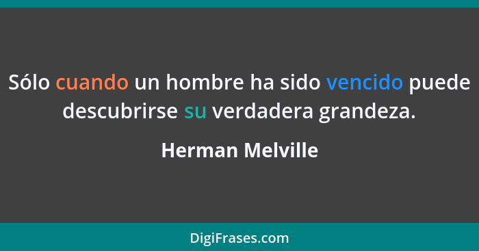 Sólo cuando un hombre ha sido vencido puede descubrirse su verdadera grandeza.... - Herman Melville