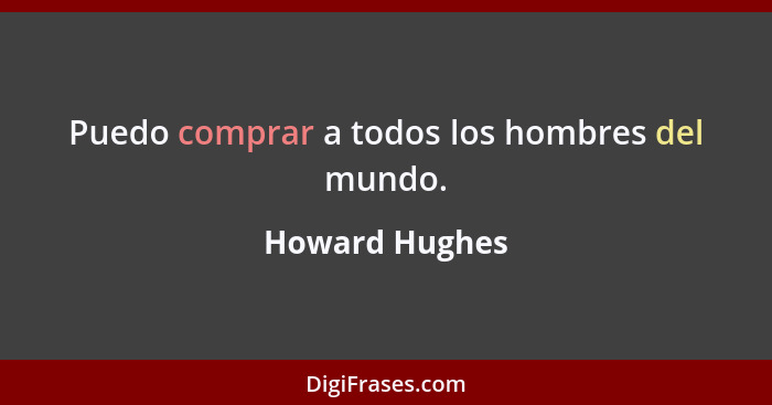 Puedo comprar a todos los hombres del mundo.... - Howard Hughes