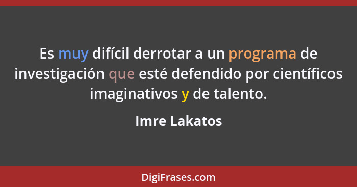 Es muy difícil derrotar a un programa de investigación que esté defendido por científicos imaginativos y de talento.... - Imre Lakatos