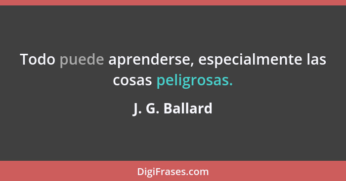 Todo puede aprenderse, especialmente las cosas peligrosas.... - J. G. Ballard