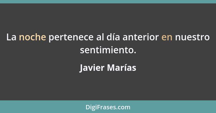 La noche pertenece al día anterior en nuestro sentimiento.... - Javier Marías