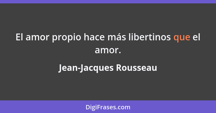 El amor propio hace más libertinos que el amor.... - Jean-Jacques Rousseau