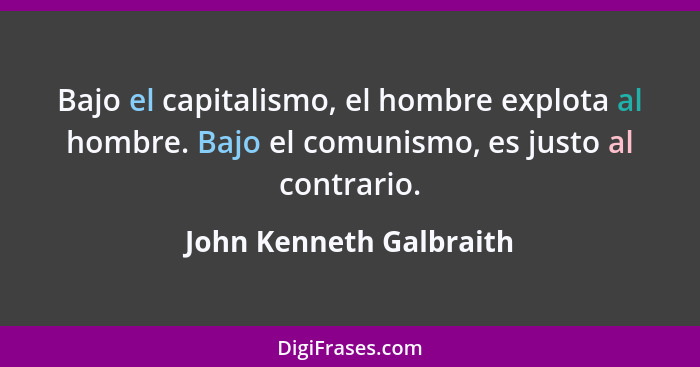 Bajo el capitalismo, el hombre explota al hombre. Bajo el comunismo, es justo al contrario.... - John Kenneth Galbraith