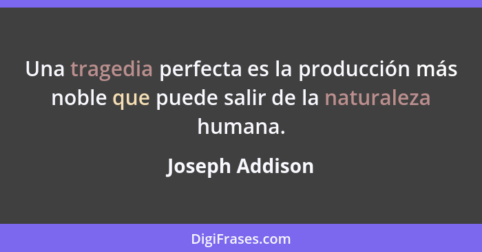 Una tragedia perfecta es la producción más noble que puede salir de la naturaleza humana.... - Joseph Addison