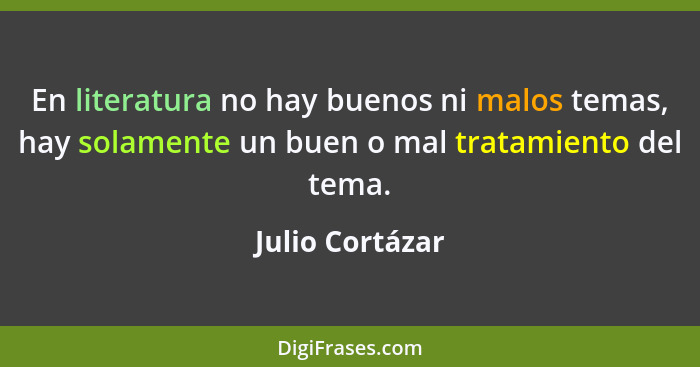En literatura no hay buenos ni malos temas, hay solamente un buen o mal tratamiento del tema.... - Julio Cortázar