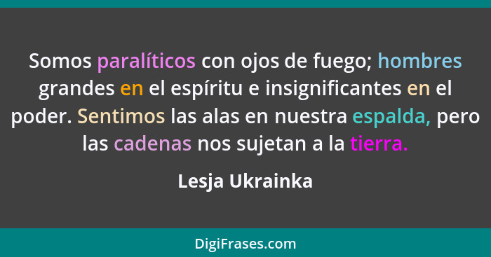 Somos paralíticos con ojos de fuego; hombres grandes en el espíritu e insignificantes en el poder. Sentimos las alas en nuestra espal... - Lesja Ukrainka