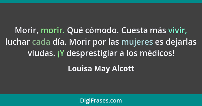 Morir, morir. Qué cómodo. Cuesta más vivir, luchar cada día. Morir por las mujeres es dejarlas viudas. ¡Y desprestigiar a los médi... - Louisa May Alcott